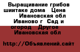 Выращивание грибов шиитаке дома › Цена ­ 1 850 - Ивановская обл., Иваново г. Сад и огород » Другое   . Ивановская обл.